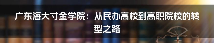 广东海大寸金学院:从民办高校到高职院校的转型之路