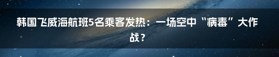 韩国飞威海航班5名乘客发热:一场空中“病毒”大作战?