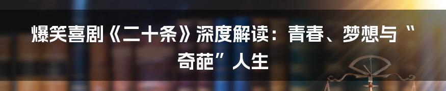 爆笑喜剧《二十条》深度解读:青春、梦想与“奇葩”人生