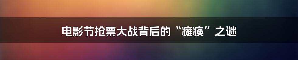 电影节抢票大战背后的“瘫痪”之谜