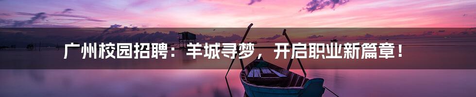 广州校园招聘:羊城寻梦,开启职业新篇章!