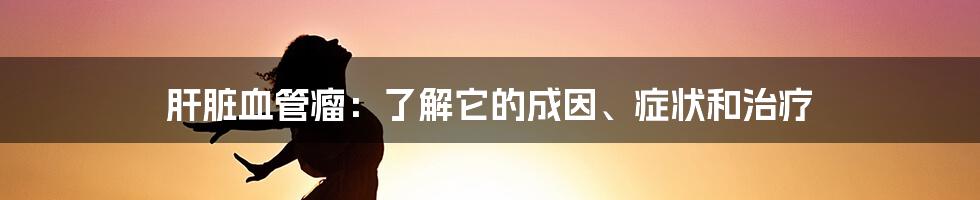 肝脏血管瘤:了解它的成因、症状和治疗