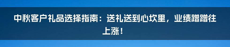 中秋客户礼品选择指南:送礼送到心坎里,业绩蹭蹭往上涨!