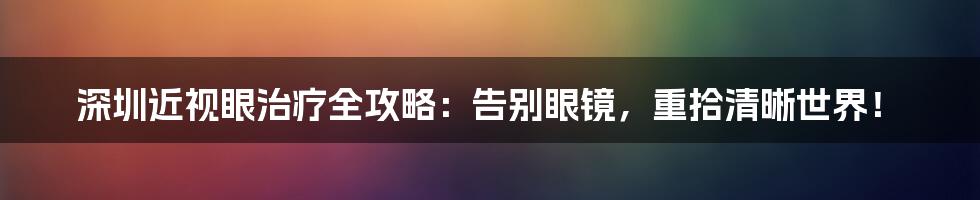 深圳近视眼治疗全攻略:告别眼镜,重拾清晰世界!