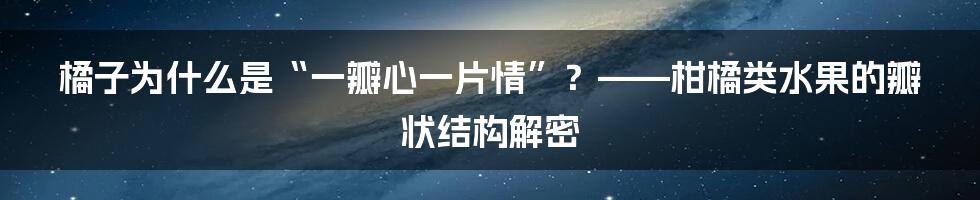 橘子为什么是“一瓣心一片情”?——柑橘类水果的瓣状结构解密