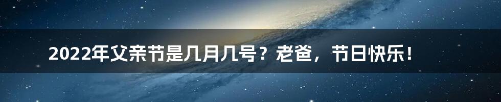 2022年父亲节是几月几号?老爸,节日快乐!