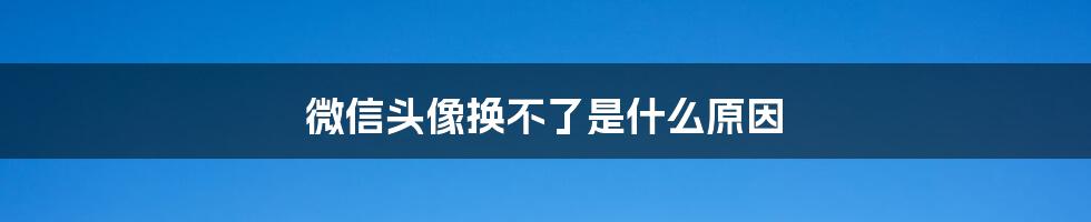 微信头像换不了是什么原因