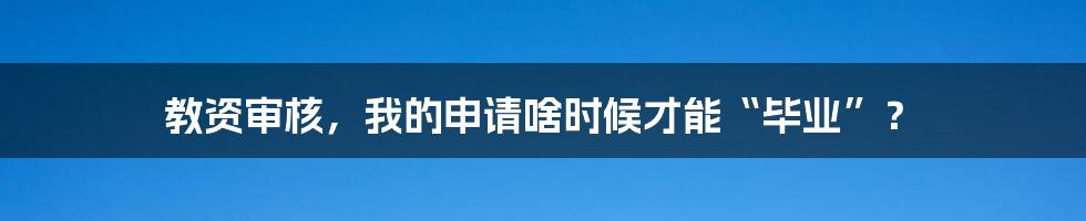 教资审核，我的申请啥时候才能“毕业”？