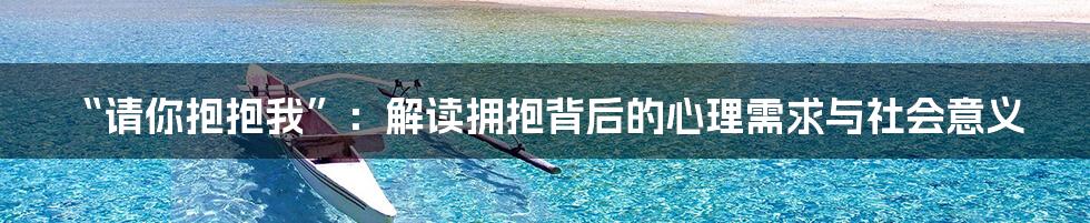 “请你抱抱我”:解读拥抱背后的心理需求与社会意义