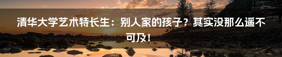 清华大学艺术特长生:别人家的孩子?其实没那么遥不可及!