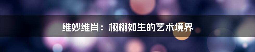 维妙维肖:栩栩如生的艺术境界