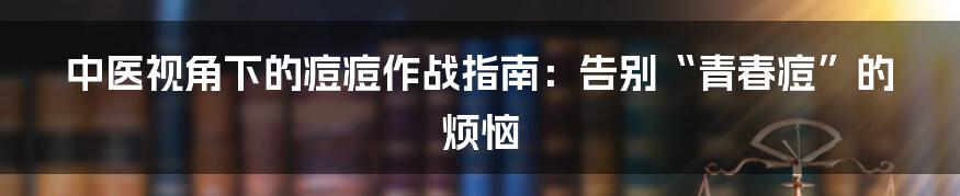 中医视角下的痘痘作战指南:告别“青春痘”的烦恼
