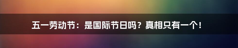 五一劳动节:是国际节日吗?真相只有一个!