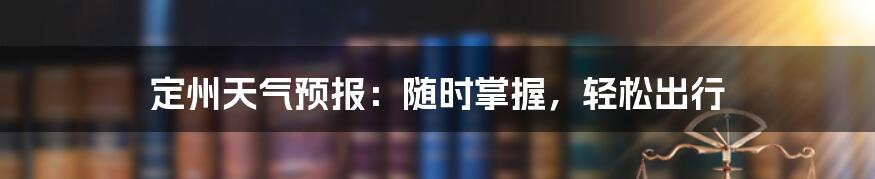 定州天气预报:随时掌握,轻松出行