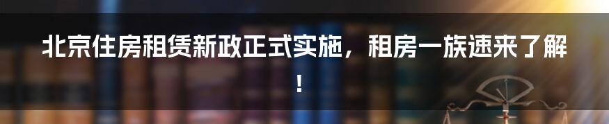 北京住房租赁新政正式实施,租房一族速来了解!