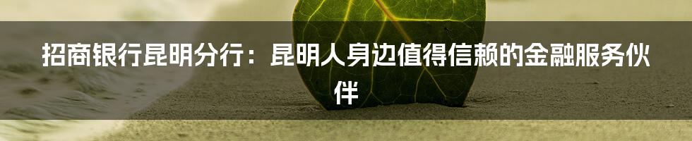 招商银行昆明分行:昆明人身边值得信赖的金融服务伙伴