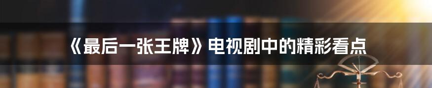 《最后一张王牌》电视剧中的精彩看点