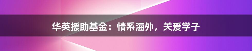 华英援助基金:情系海外,关爱学子