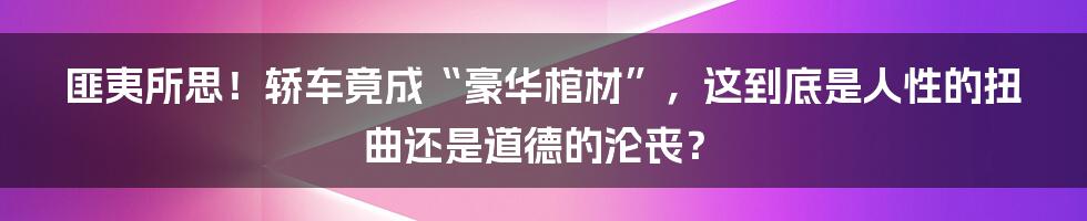 匪夷所思!轿车竟成“豪华棺材”,这到底是人性的扭曲还是道德的沦丧?