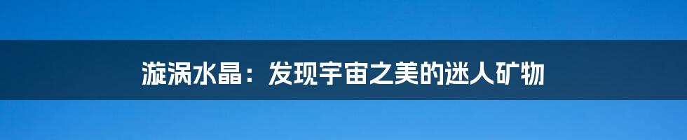漩涡水晶:发现宇宙之美的迷人矿物
