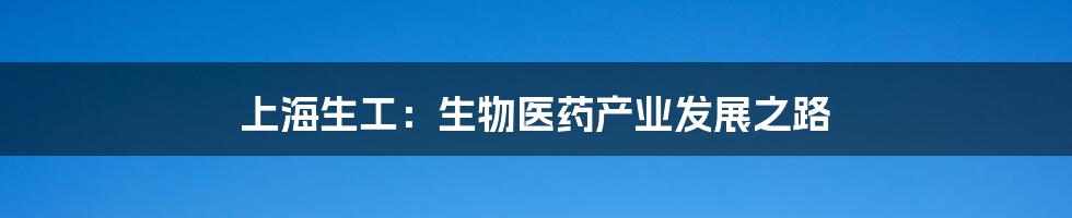 上海生工:生物医药产业发展之路