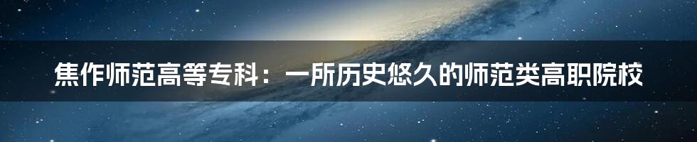 焦作师范高等专科：一所历史悠久的师范类高职院校