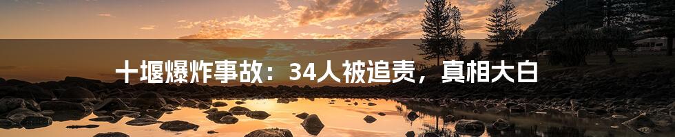十堰爆炸事故:34人被追责,真相大白