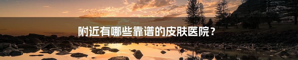 附近有哪些靠谱的皮肤医院？