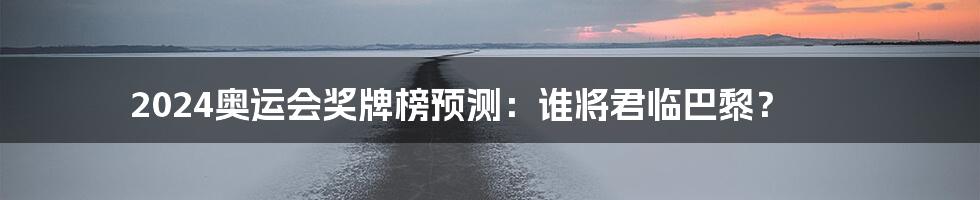 2024奥运会奖牌榜预测:谁将君临巴黎?