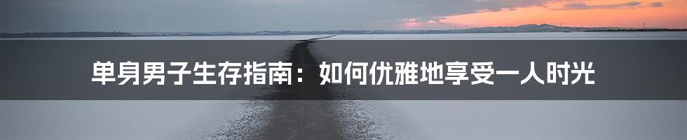 单身男子生存指南:如何优雅地享受一人时光
