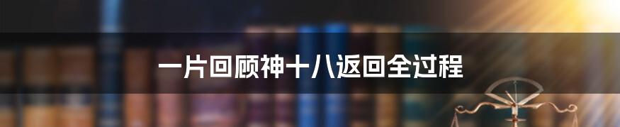 一片回顾神十八返回全过程