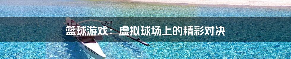 篮球游戏:虚拟球场上的精彩对决