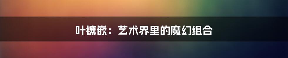 叶镶嵌:艺术界里的魔幻组合