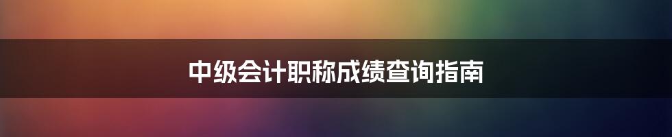 中级会计职称成绩查询指南