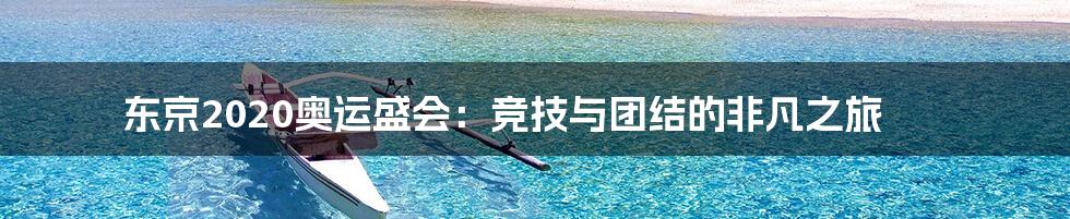 东京2020奥运盛会:竞技与团结的非凡之旅
