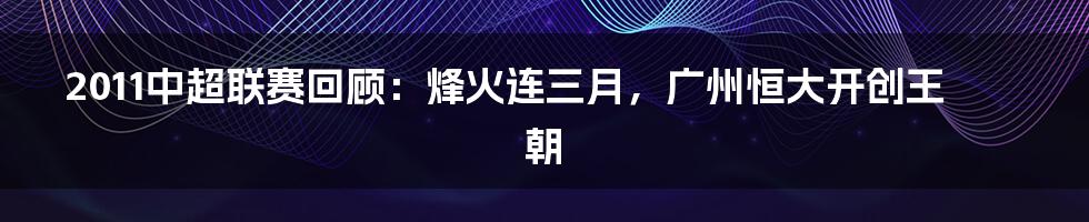 2011中超联赛回顾:烽火连三月,广州恒大开创王朝