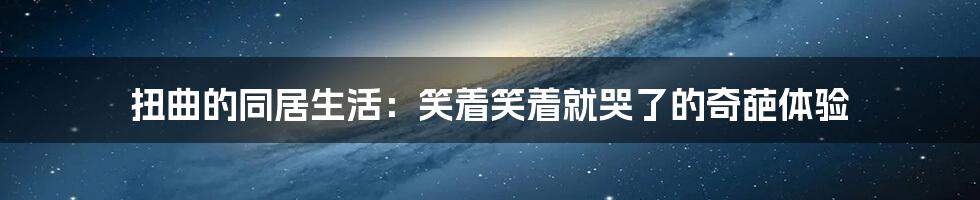 扭曲的同居生活:笑着笑着就哭了的奇葩体验