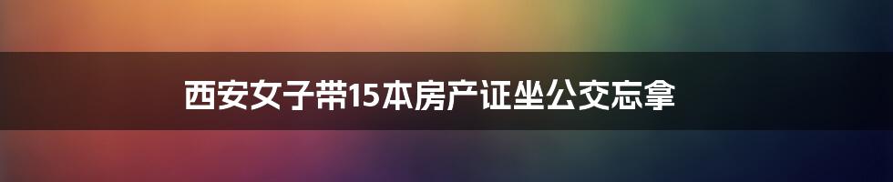 西安女子带15本房产证坐公交忘拿