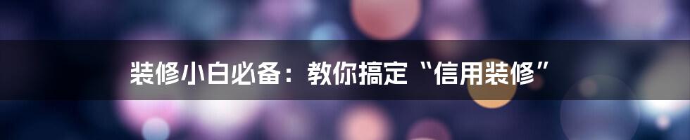 装修小白必备:教你搞定“信用装修”