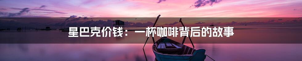 星巴克价钱:一杯咖啡背后的故事