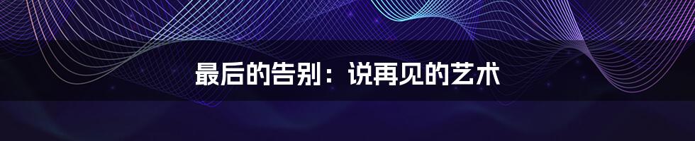 最后的告别:说再见的艺术