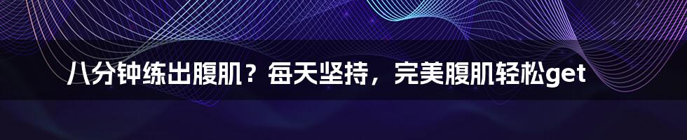 八分钟练出腹肌?每天坚持,完美腹肌轻松get