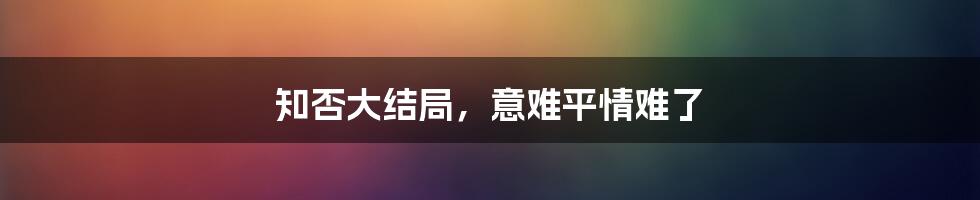 知否大结局,意难平情难了