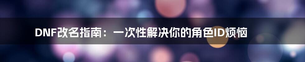 DNF改名指南:一次性解决你的角色ID烦恼