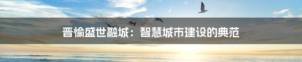 晋愉盛世融城:智慧城市建设的典范