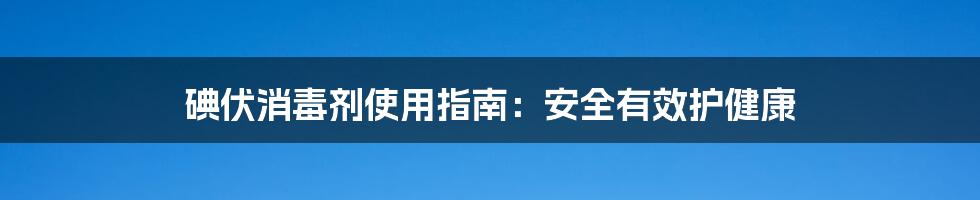 碘伏消毒剂使用指南:安全有效护健康