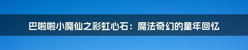 巴啦啦小魔仙之彩虹心石:魔法奇幻的童年回忆