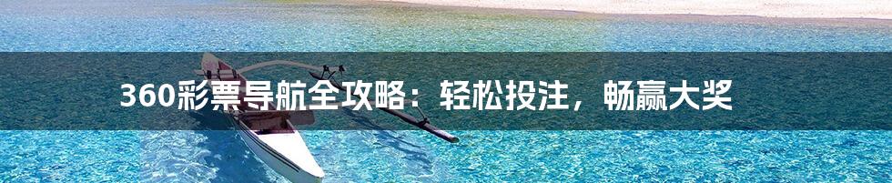 360彩票导航全攻略:轻松投注,畅赢大奖