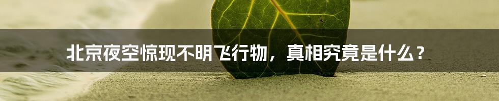 北京夜空惊现不明飞行物,真相究竟是什么?