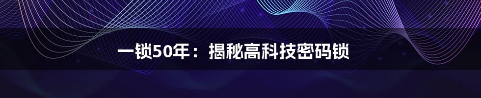 一锁50年：揭秘高科技密码锁